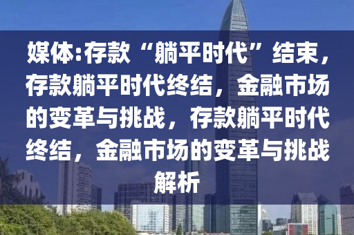 媒体:存款“躺平时代”结束，存款躺平时代终结，金融市场的变革与挑战，存款躺平时代终结，金融市场的变革与挑战解析