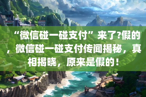 “微信碰一碰支付”来了?假的，微信碰一碰支付传闻揭秘，真相揭晓，原来是假的！，揭秘微信碰一碰支付传闻真相，传闻是假，实则并未到来！
