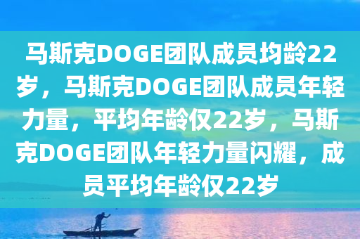 马斯克DOGE团队成员均龄22岁，马斯克DOGE团队成员年轻力量，平均年龄仅22岁，马斯克DOGE团队年轻力量闪耀，成员平均年龄仅22岁