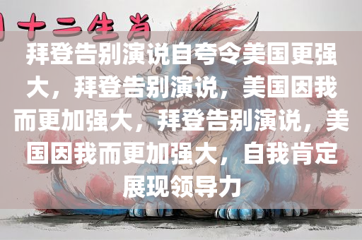 拜登告别演说自夸令美国更强大，拜登告别演说，美国因我而更加强大，拜登告别演说，美国因我而更加强大，自我肯定展现领导力
