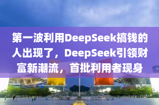 第一波利用DeepSeek搞钱的人出现了，DeepSeek引领财富新潮流，首批利用者现身
