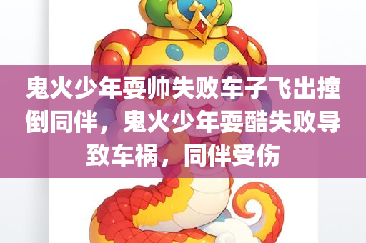 鬼火少年耍帅失败车子飞出撞倒同伴，鬼火少年耍酷失败导致车祸，同伴受伤，鬼火少年耍酷失败引发车祸，同伴受伤
