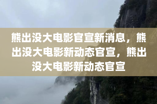 熊出没大电影官宣新消息，熊出没大电影新动态官宣，熊出没大电影新动态官宣
