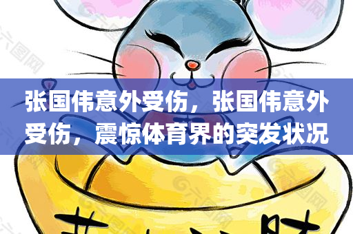 张国伟意外受伤，张国伟意外受伤，震惊体育界的突发状况，张国伟意外受伤震惊体育界，突发状况引发关注