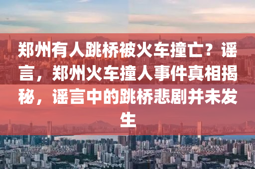 郑州有人跳桥被火车撞亡？谣言，郑州火车撞人事件真相揭秘，谣言中的跳桥悲剧并未发生