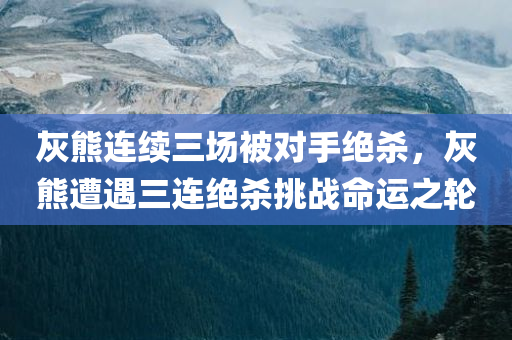 灰熊连续三场被对手绝杀，灰熊遭遇三连绝杀挑战命运之轮
