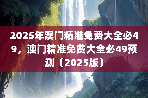 2025年澳门精准免费大全必49，澳门精准免费大全必49预测（2025版），澳门精准免费大全必预测（2025版）