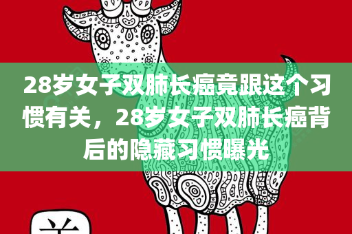 28岁女子双肺长癌竟跟这个习惯有关，28岁女子双肺长癌背后的隐藏习惯曝光，揭秘隐藏习惯，28岁女子双肺长癌背后的故事曝光