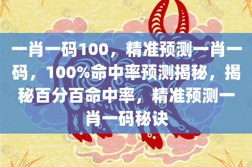 一肖一码100，精准预测一肖一码，100%命中率预测揭秘，揭秘百分百命中率，精准预测一肖一码秘诀