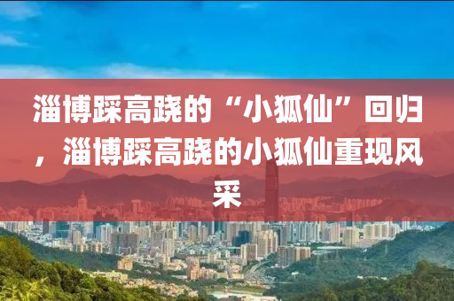 淄博踩高跷的“小狐仙”回归，淄博踩高跷的小狐仙重现风采，淄博踩高跷的小狐仙重现风采，独特表演惊艳回归