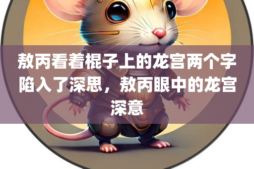 敖丙看着棍子上的龙宫两个字陷入了深思，敖丙眼中的龙宫深意，敖丙眼中的龙宫深意，棍子上的故事与深思