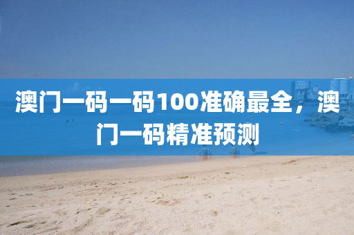 澳门一码一码100准确最全，澳门一码精准预测，澳门一码精准预测，最全最准确的100%一码预测