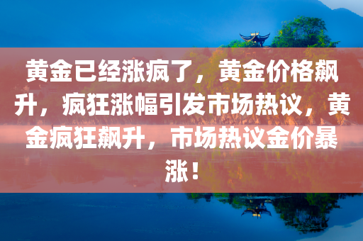 黄金已经涨疯了，黄金价格飙升，疯狂涨幅引发市场热议，黄金疯狂飙升，市场热议金价暴涨！