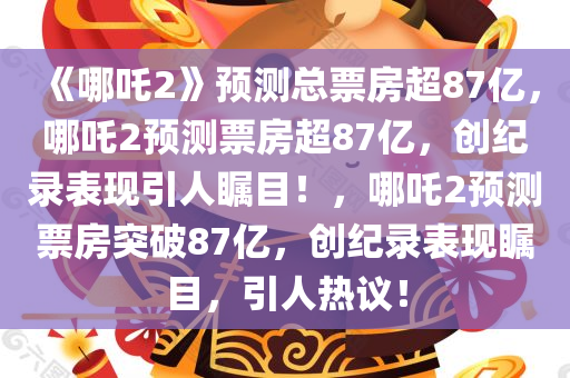 《哪吒2》预测总票房超87亿，哪吒2预测票房超87亿，创纪录表现引人瞩目！，哪吒2预测票房突破87亿，创纪录表现瞩目，引人热议！