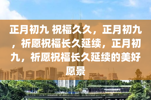 正月初九 祝福久久，正月初九，祈愿祝福长久延续，正月初九，祈愿祝福长久延续的美好愿景