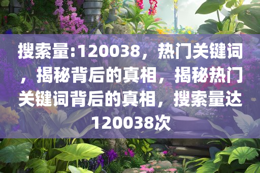 搜索量:120038，热门关键词，揭秘背后的真相，揭秘热门关键词背后的真相，搜索量达120038次