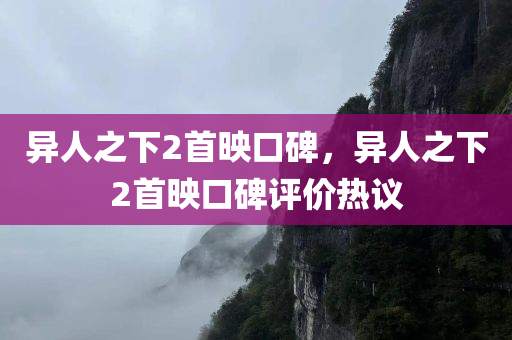 异人之下2首映口碑，异人之下2首映口碑评价热议