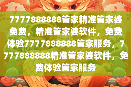 7777888888管家精准管家婆免费，精准管家婆软件，免费体验7777888888管家服务，7777888888精准管家婆软件，免费体验管家服务