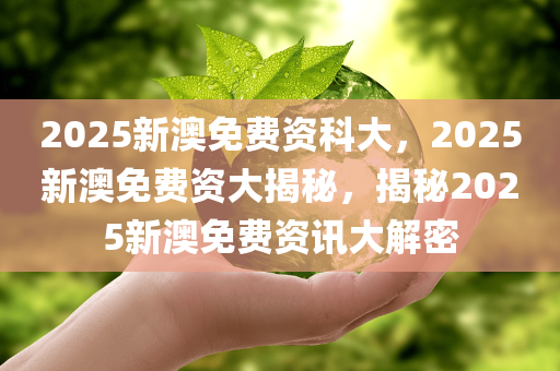 2025新澳免费资科大，2025新澳免费资大揭秘，揭秘2025新澳免费资讯大解密