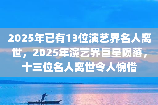 2025年已有13位演艺界名人离世，2025年演艺界巨星陨落，十三位名人离世令人惋惜