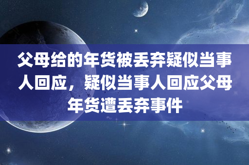 父母给的年货被丢弃疑似当事人回应，疑似当事人回应父母年货遭丢弃事件，疑似当事人回应父母年货遭丢弃事件，真相揭晓的背后？