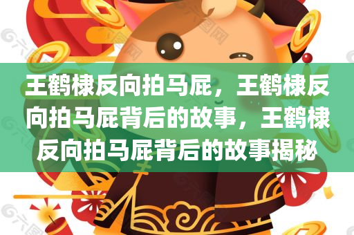 王鹤棣反向拍马屁，王鹤棣反向拍马屁背后的故事，王鹤棣反向拍马屁背后的故事揭秘