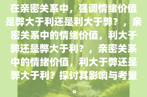 在亲密关系中，强调情绪价值是弊大于利还是利大于弊？，亲密关系中的情绪价值，利大于弊还是弊大于利？，亲密关系中的情绪价值，利大于弊还是弊大于利？探讨其影响与考量。