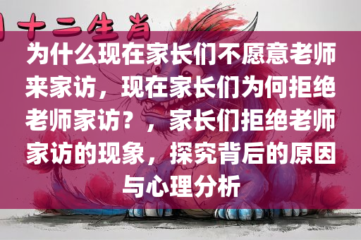 为什么现在家长们不愿意老师来家访，现在家长们为何拒绝老师家访？，家长们拒绝老师家访的现象，探究背后的原因与心理分析
