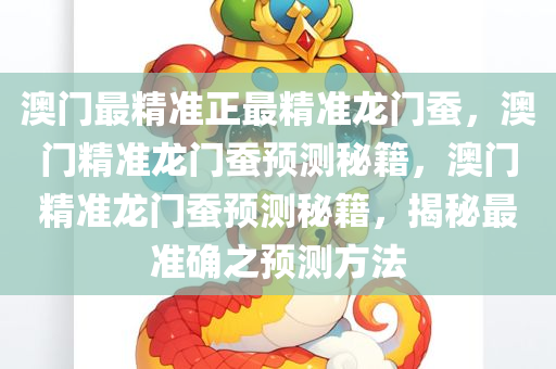 澳门最精准正最精准龙门蚕，澳门精准龙门蚕预测秘籍，澳门精准龙门蚕预测秘籍，揭秘最准确之预测方法