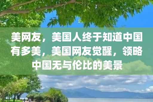 美网友，美国人终于知道中国有多美，美国网友觉醒，领略中国无与伦比的美景