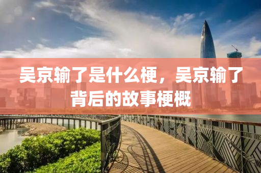 吴京输了是什么梗，吴京输了背后的故事梗概，揭秘吴京输了的背后故事，探究网络热门梗的起源与含义
