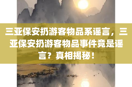 三亚保安扔游客物品系谣言，三亚保安扔游客物品事件竟是谣言？真相揭秘！，三亚保安扔游客物品事件揭秘，谣言还是真相？