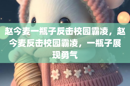 赵今麦一瓶子反击校园霸凌，赵今麦反击校园霸凌，一瓶子展现勇气