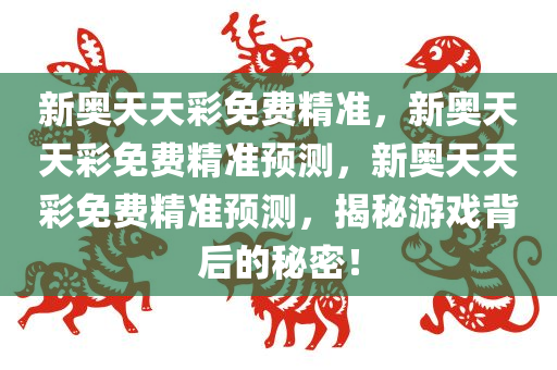 新奥天天彩免费精准，新奥天天彩免费精准预测，新奥天天彩免费精准预测，揭秘游戏背后的秘密！