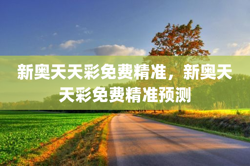 新奥天天彩免费精准，新奥天天彩免费精准预测