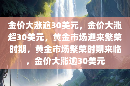 金价大涨逾30美元，金价大涨超30美元，黄金市场迎来繁荣时期，黄金市场繁荣时期来临，金价大涨逾30美元