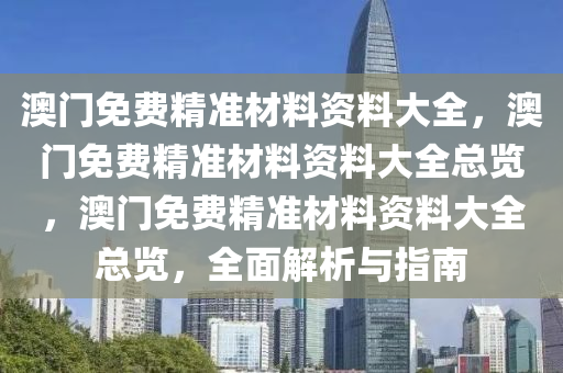 澳门免费精准材料资料大全，澳门免费精准材料资料大全总览，澳门免费精准材料资料大全总览，全面解析与指南