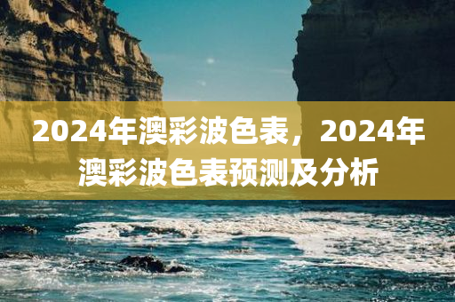 2024年澳彩波色表，2024年澳彩波色表预测及分析