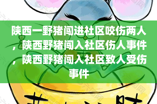 陕西一野猪闯进社区咬伤两人，陕西野猪闯入社区伤人事件，陕西野猪闯入社区致人受伤事件