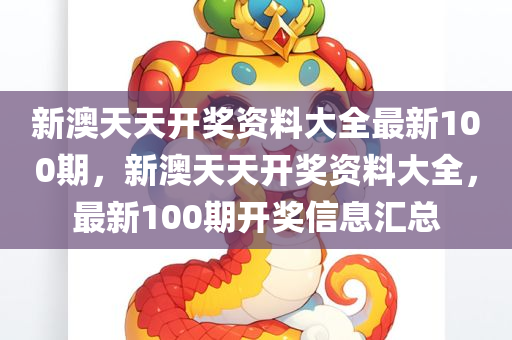 新澳天天开奖资料大全最新100期，新澳天天开奖资料大全，最新100期开奖信息汇总，新澳天天开奖资料大全，最新100期开奖信息汇总