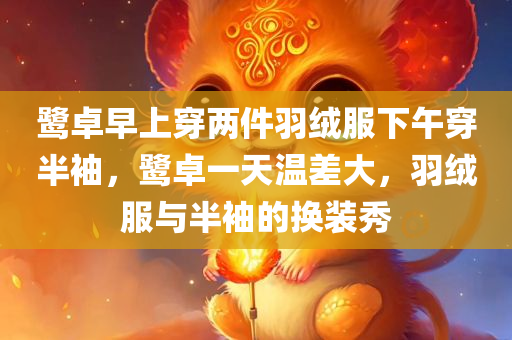 鹭卓早上穿两件羽绒服下午穿半袖，鹭卓一天温差大，羽绒服与半袖的换装秀，鹭卓的温差换装秀，羽绒服与半袖的交替风采