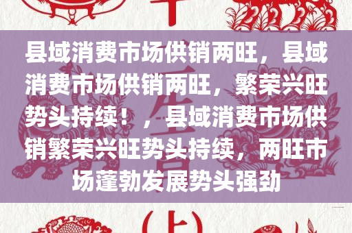 县域消费市场供销两旺，县域消费市场供销两旺，繁荣兴旺势头持续！，县域消费市场供销繁荣兴旺势头持续，两旺市场蓬勃发展势头强劲