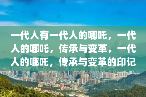 一代人有一代人的哪吒，一代人的哪吒，传承与变革，一代人的哪吒，传承与变革的印记