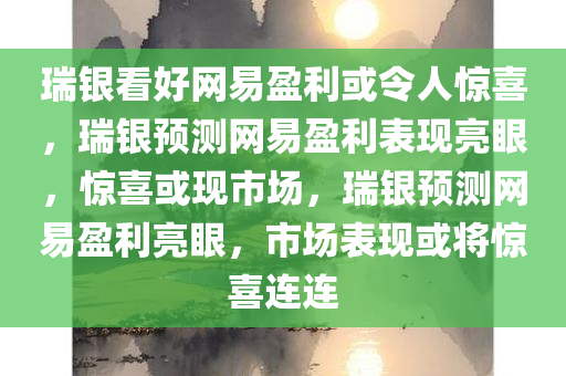 瑞银看好网易盈利或令人惊喜，瑞银预测网易盈利表现亮眼，惊喜或现市场，瑞银预测网易盈利亮眼，市场表现或将惊喜连连