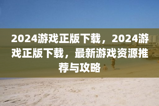 2024游戏正版下载，2024游戏正版下载，最新游戏资源推荐与攻略