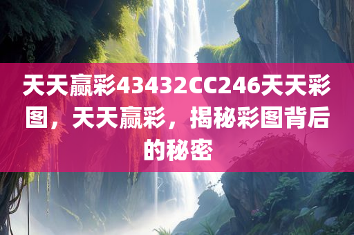 天天赢彩43432CC246天天彩图，天天赢彩，揭秘彩图背后的秘密，揭秘天天赢彩与彩图背后的秘密，43432CC246天天彩图攻略与真相探索