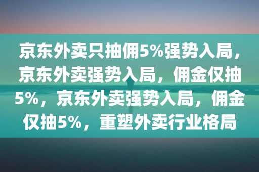 京东外卖只抽佣5%强势入局，京东外卖强势入局，佣金仅抽5%，京东外卖强势入局，佣金仅抽5%，重塑外卖行业格局