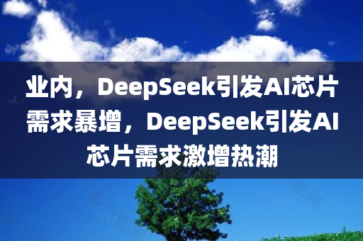 业内，DeepSeek引发AI芯片需求暴增，DeepSeek引发AI芯片需求激增热潮