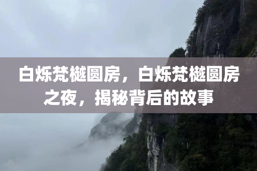 白烁梵樾圆房，白烁梵樾圆房之夜，揭秘背后的故事
