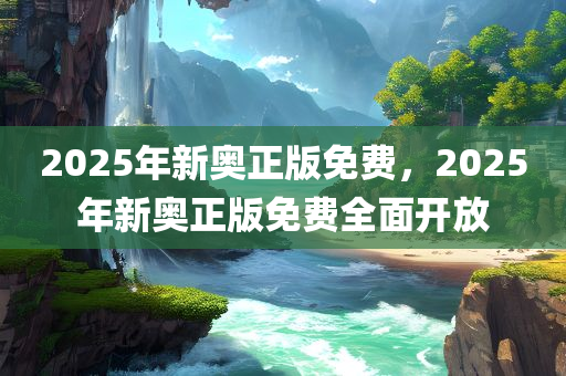 2025年新奥正版免费，2025年新奥正版免费全面开放
